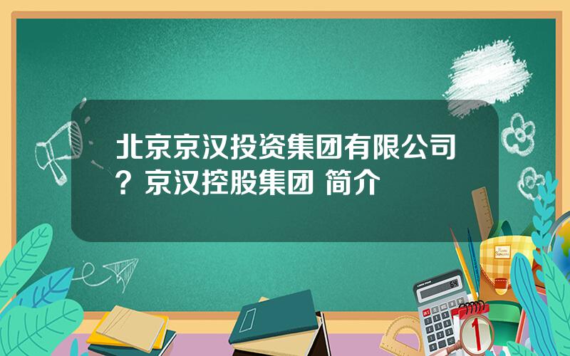 北京京汉投资集团有限公司？京汉控股集团 简介